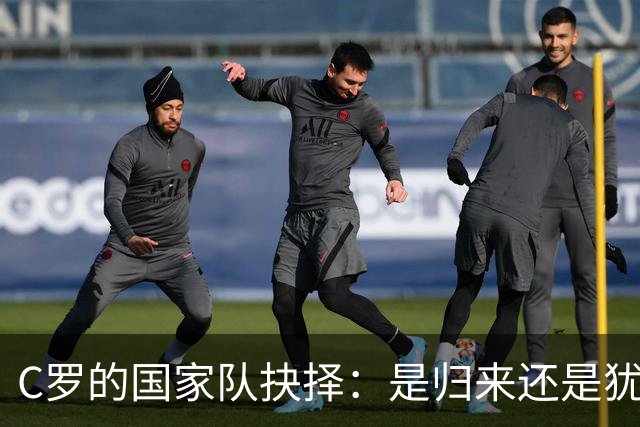 C罗的国家队抉择：是归来还是犹豫不决？