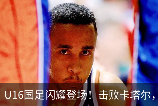 U16国足闪耀登场！击败卡塔尔，刘宇洋成球场明星